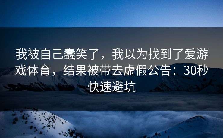 我被自己蠢笑了，我以为找到了爱游戏体育，结果被带去虚假公告：30秒快速避坑
