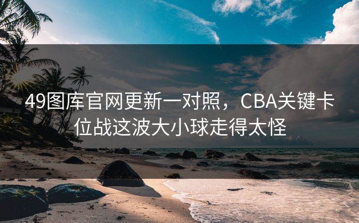 49图库官网更新一对照，CBA关键卡位战这波大小球走得太怪