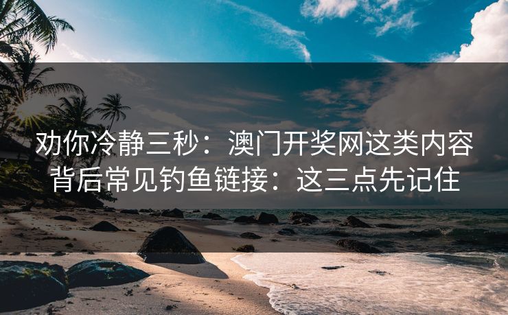 劝你冷静三秒：澳门开奖网这类内容背后常见钓鱼链接：这三点先记住