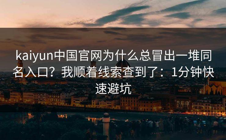 kaiyun中国官网为什么总冒出一堆同名入口？我顺着线索查到了：1分钟快速避坑