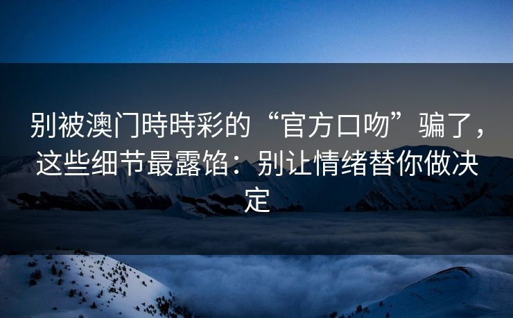 别被澳门時時彩的“官方口吻”骗了，这些细节最露馅：别让情绪替你做决定