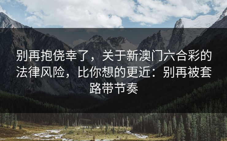别再抱侥幸了,关于新澳门六合彩的法律风险,比你想的更近:别再被套路带节奏 别再抱侥幸了,关于新澳门六合彩的法律风险,比你想的更近:别再被套路带节奏