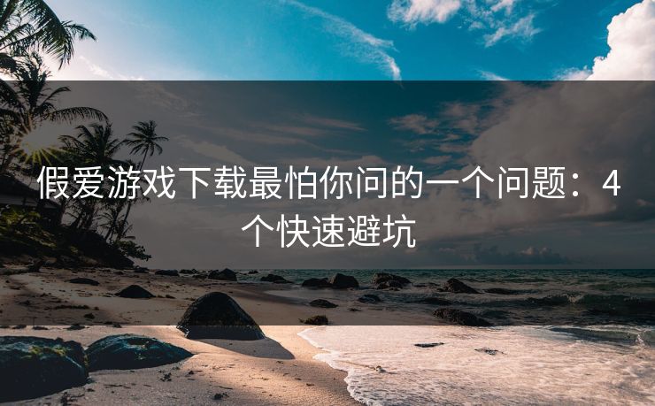 假爱游戏下载最怕你问的一个问题：4个快速避坑
