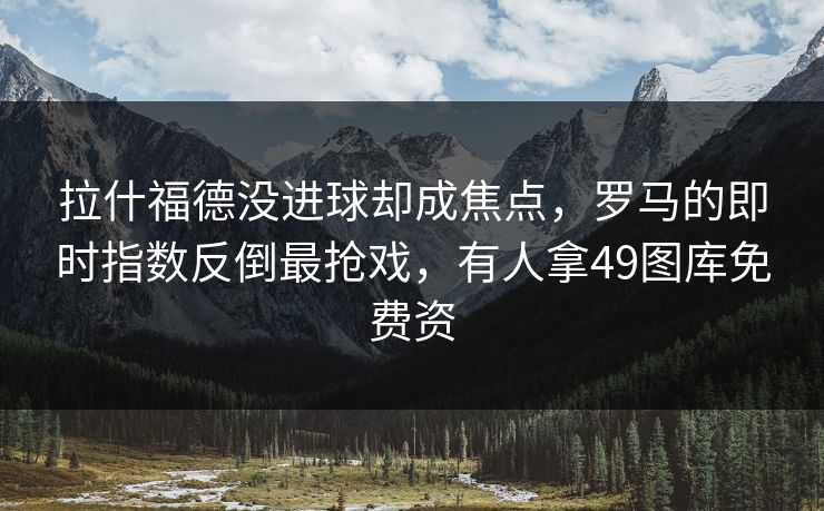 拉什福德没进球却成焦点，罗马的即时指数反倒最抢戏，有人拿49图库免费资