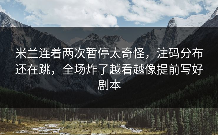 米兰连着两次暂停太奇怪，注码分布还在跳，全场炸了越看越像提前写好剧本