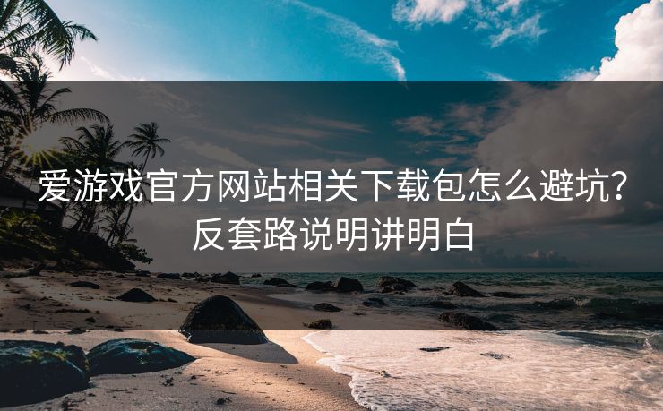 爱游戏官方网站相关下载包怎么避坑？反套路说明讲明白
